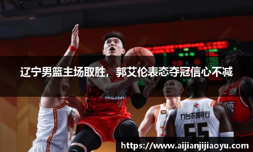 辽宁男篮主场取胜，郭艾伦表态夺冠信心不减
