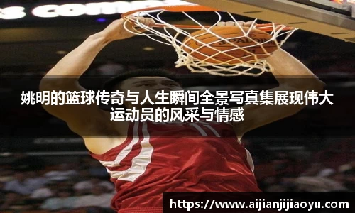 姚明的篮球传奇与人生瞬间全景写真集展现伟大运动员的风采与情感
