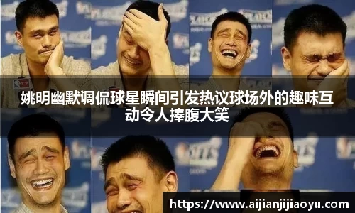姚明幽默调侃球星瞬间引发热议球场外的趣味互动令人捧腹大笑