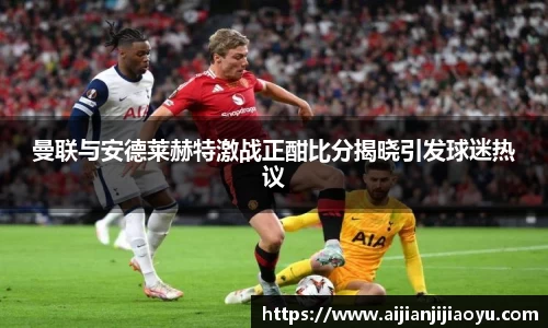 曼联与安德莱赫特激战正酣比分揭晓引发球迷热议