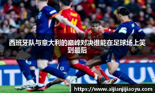 西班牙队与意大利的巅峰对决谁能在足球场上笑到最后