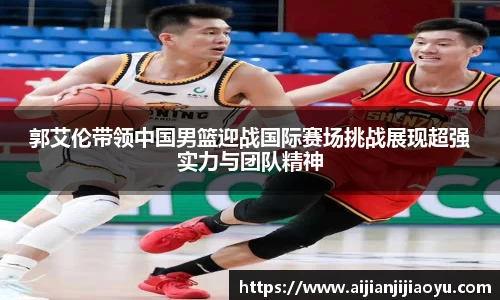 郭艾伦带领中国男篮迎战国际赛场挑战展现超强实力与团队精神