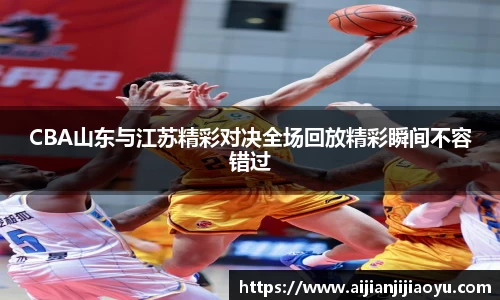 CBA山东与江苏精彩对决全场回放精彩瞬间不容错过