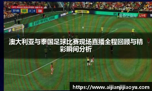 澳大利亚与泰国足球比赛现场直播全程回顾与精彩瞬间分析