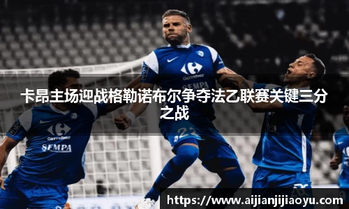 卡昂主场迎战格勒诺布尔争夺法乙联赛关键三分之战