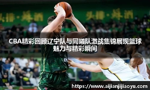 CBA精彩回顾辽宁队与同曦队激战集锦展现篮球魅力与精彩瞬间