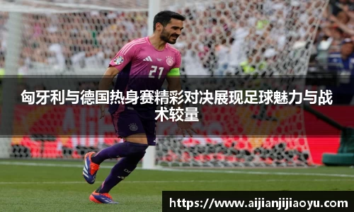 匈牙利与德国热身赛精彩对决展现足球魅力与战术较量